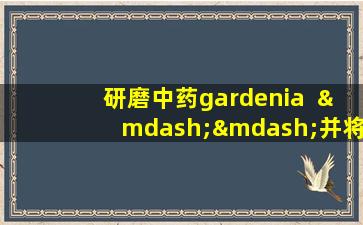 研磨中药gardenia  ——并将其与粉末混合以减少肿胀